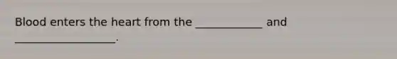 Blood enters the heart from the ____________ and __________________.