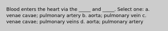 Blood enters the heart via the _____ and _____. Select one: a. venae cavae; pulmonary artery b. aorta; pulmonary vein c. venae cavae; pulmonary veins d. aorta; pulmonary artery