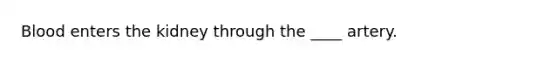 Blood enters the kidney through the ____ artery.
