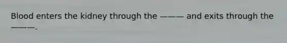 Blood enters the kidney through the ——— and exits through the ———.