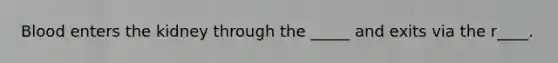 Blood enters the kidney through the _____ and exits via the r____.