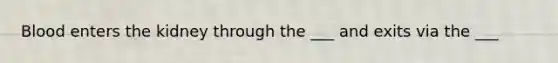 Blood enters the kidney through the ___ and exits via the ___