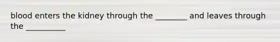 blood enters the kidney through the ________ and leaves through the __________