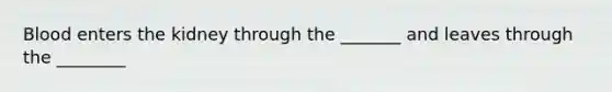 Blood enters the kidney through the _______ and leaves through the ________