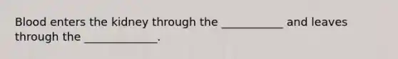 Blood enters the kidney through the ___________ and leaves through the _____________.