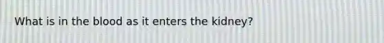 What is in <a href='https://www.questionai.com/knowledge/k7oXMfj7lk-the-blood' class='anchor-knowledge'>the blood</a> as it enters the kidney?
