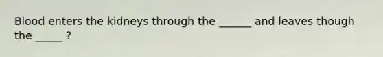 Blood enters the kidneys through the ______ and leaves though the _____ ?