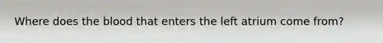 Where does the blood that enters the left atrium come from?