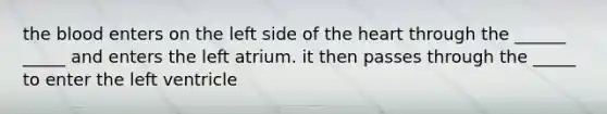 <a href='https://www.questionai.com/knowledge/k7oXMfj7lk-the-blood' class='anchor-knowledge'>the blood</a> enters on the left side of <a href='https://www.questionai.com/knowledge/kya8ocqc6o-the-heart' class='anchor-knowledge'>the heart</a> through the ______ _____ and enters the left atrium. it then passes through the _____ to enter the left ventricle