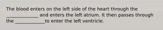 The blood enters on the left side of the heart through the ______________ and enters the left atrium. It then passes through the _____________to enter the left ventricle.