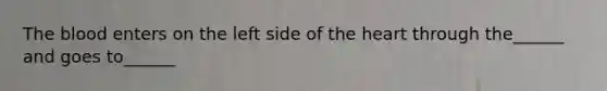 The blood enters on the left side of the heart through the______ and goes to______