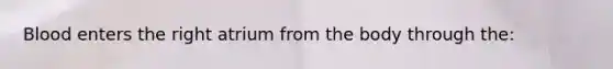 Blood enters the right atrium from the body through the: