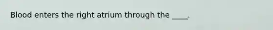 Blood enters the right atrium through the ____.