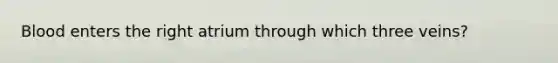 Blood enters the right atrium through which three veins?