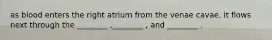 as blood enters the right atrium from the venae cavae, it flows next through the ________ ,________ , and ________ .