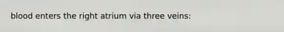 blood enters the right atrium via three veins: