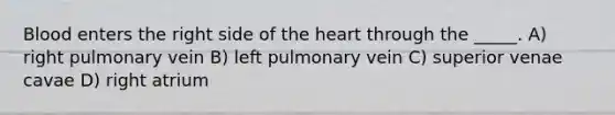 Blood enters the right side of the heart through the _____. A) right pulmonary vein B) left pulmonary vein C) superior venae cavae D) right atrium