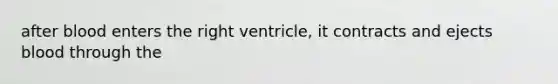 after blood enters the right ventricle, it contracts and ejects blood through the