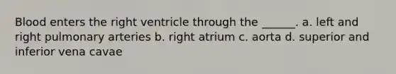 Blood enters the right ventricle through the ______. a. left and right pulmonary arteries b. right atrium c. aorta d. superior and inferior vena cavae