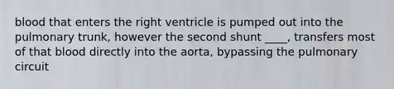 blood that enters the right ventricle is pumped out into the pulmonary trunk, however the second shunt ____, transfers most of that blood directly into the aorta, bypassing the pulmonary circuit