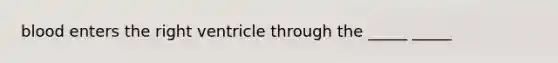 blood enters the right ventricle through the _____ _____