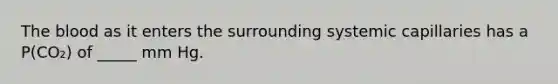 The blood as it enters the surrounding systemic capillaries has a P(CO₂) of _____ mm Hg.