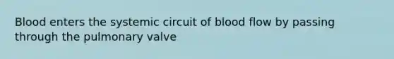 Blood enters the systemic circuit of blood flow by passing through the pulmonary valve