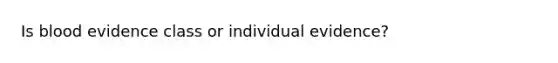 Is blood evidence class or individual evidence?