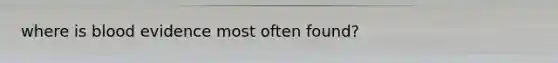 where is blood evidence most often found?
