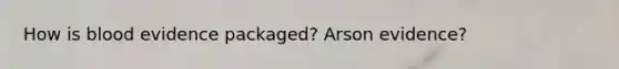 How is blood evidence packaged? Arson evidence?