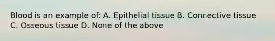 Blood is an example of: A. Epithelial tissue B. Connective tissue C. Osseous tissue D. None of the above