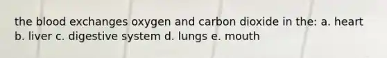 the blood exchanges oxygen and carbon dioxide in the: a. heart b. liver c. digestive system d. lungs e. mouth