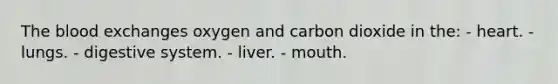 The blood exchanges oxygen and carbon dioxide in the:​ ​- heart. - ​lungs. ​- digestive system. ​- liver. ​- mouth.