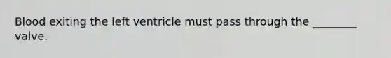 Blood exiting the left ventricle must pass through the ________ valve.