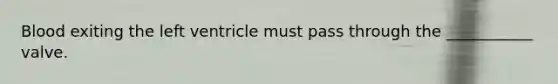 Blood exiting the left ventricle must pass through the ___________ valve.