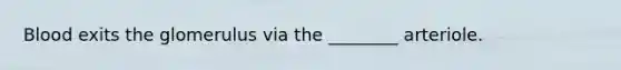 Blood exits the glomerulus via the ________ arteriole.