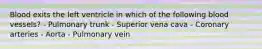 Blood exits the left ventricle in which of the following blood vessels? - Pulmonary trunk - Superior vena cava - Coronary arteries - Aorta - Pulmonary vein