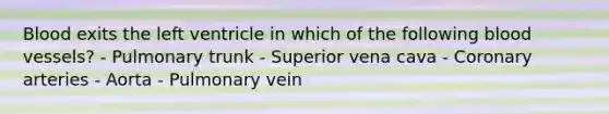 Blood exits the left ventricle in which of the following blood vessels? - Pulmonary trunk - Superior vena cava - Coronary arteries - Aorta - Pulmonary vein