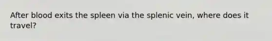 After blood exits the spleen via the splenic vein, where does it travel?