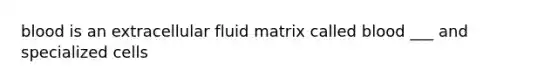 blood is an extracellular fluid matrix called blood ___ and specialized cells