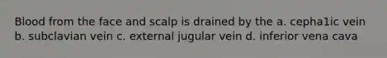 Blood from the face and scalp is drained by the a. cepha1ic vein b. subclavian vein c. external jugular vein d. inferior vena cava