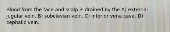 Blood from the face and scalp is drained by the A) external jugular vein. B) subclavian vein. C) inferior vena cava. D) cephalic vein.