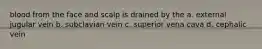 blood from the face and scalp is drained by the a. external jugular vein b. subclavian vein c. superior vena cava d. cephalic vein