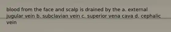 blood from the face and scalp is drained by the a. external jugular vein b. subclavian vein c. superior vena cava d. cephalic vein