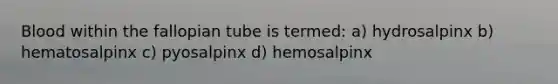 Blood within the fallopian tube is termed: a) hydrosalpinx b) hematosalpinx c) pyosalpinx d) hemosalpinx