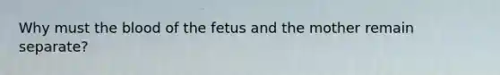 Why must the blood of the fetus and the mother remain separate?