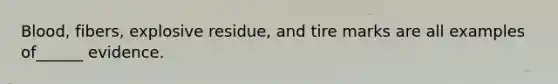 Blood, fibers, explosive residue, and tire marks are all examples of______ evidence.