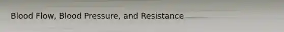 Blood Flow, Blood Pressure, and Resistance