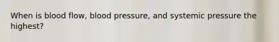 When is blood flow, blood pressure, and systemic pressure the highest?