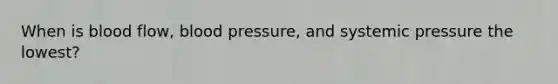 When is blood flow, blood pressure, and systemic pressure the lowest?